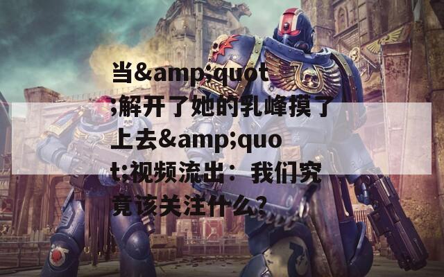 当&quot;解开了她的乳峰摸了上去&quot;视频流出：我们究竟该关注什么？