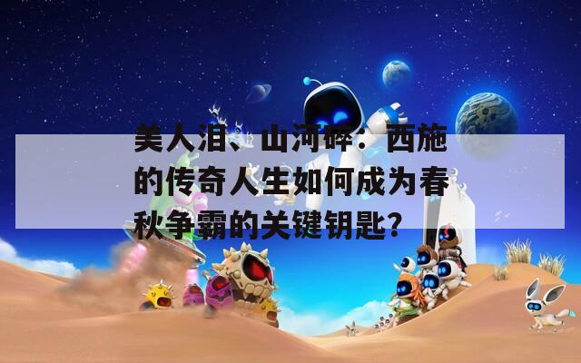 美人泪、山河碎：西施的传奇人生如何成为春秋争霸的关键钥匙？