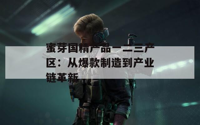 蜜芽国精产品一二三产区：从爆款制造到产业链革新