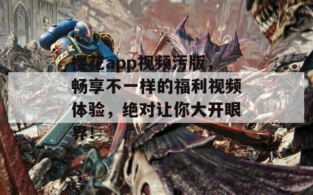 樱花app视频污版，畅享不一样的福利视频体验，绝对让你大开眼界！