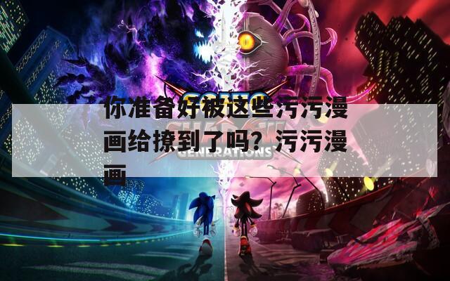 你准备好被这些污污漫画给撩到了吗？污污漫画