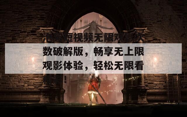 泡芙短视频无限观影次数破解版，畅享无上限观影体验，轻松无限看精彩！
