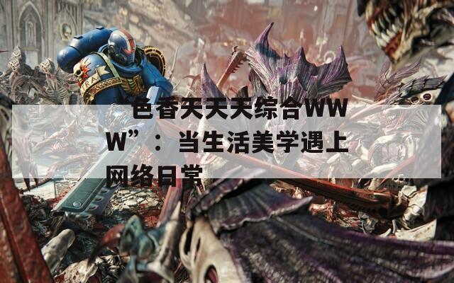 “色香天天天综合WWW”：当生活美学遇上网络日常