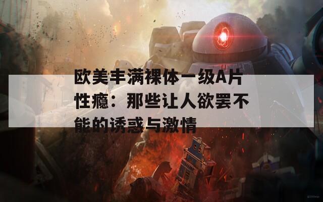 欧美丰满裸体一级A片性瘾：那些让人欲罢不能的诱惑与激情