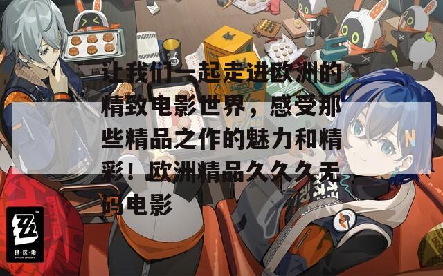让我们一起走进欧洲的精致电影世界，感受那些精品之作的魅力和精彩！欧洲精品久久久无码电影