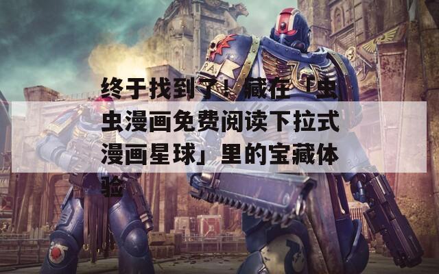 终于找到了！藏在「虫虫漫画免费阅读下拉式漫画星球」里的宝藏体验
