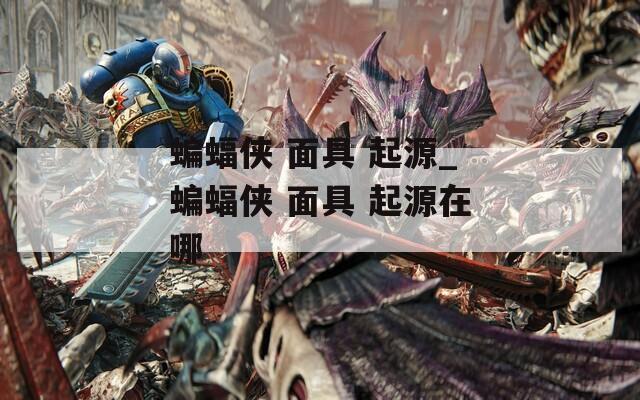 蝙蝠侠 面具 起源_蝙蝠侠 面具 起源在哪