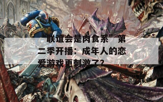“联谊会是肉食系”第二季开播：成年人的恋爱游戏更刺激了？
