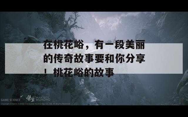 在桃花峪，有一段美丽的传奇故事要和你分享！桃花峪的故事