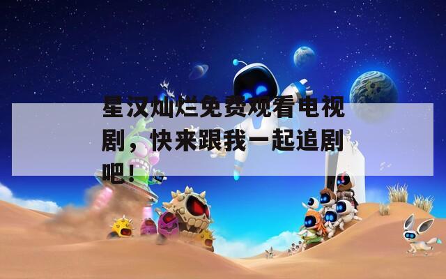 星汉灿烂免费观看电视剧，快来跟我一起追剧吧！
