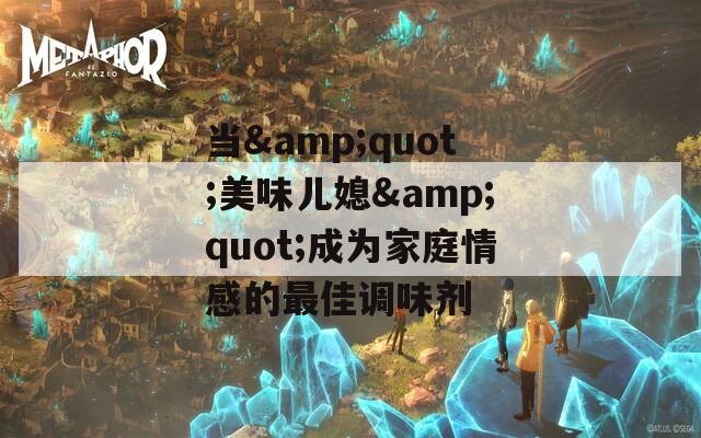 当&quot;美味儿媳&quot;成为家庭情感的最佳调味剂