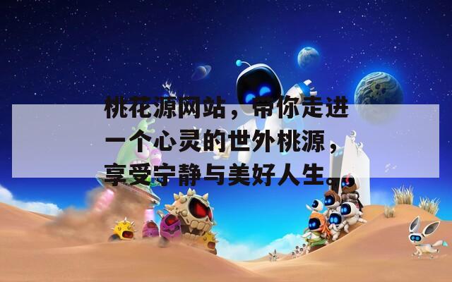 桃花源网站，带你走进一个心灵的世外桃源，享受宁静与美好人生。