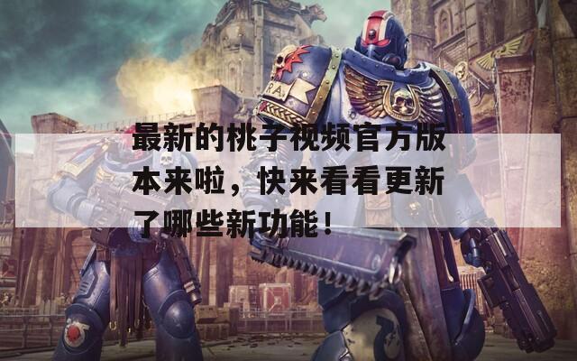 最新的桃子视频官方版本来啦，快来看看更新了哪些新功能！