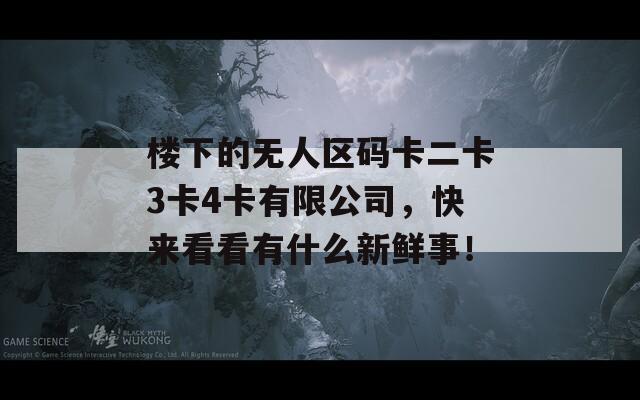 楼下的无人区码卡二卡3卡4卡有限公司，快来看看有什么新鲜事！