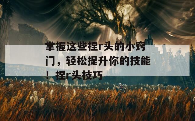 掌握这些捏r头的小窍门，轻松提升你的技能！捏r头技巧