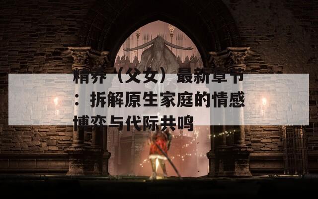 精养（父女）最新章节：拆解原生家庭的情感博弈与代际共鸣