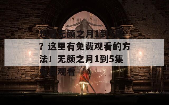 想看无颜之月1到5集？这里有免费观看的方法！无颜之月1到5集免费观看