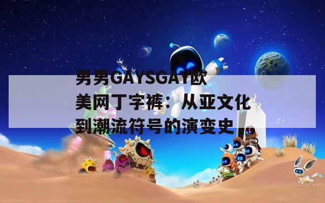 男男GAYSGAY欧美网丁字裤：从亚文化到潮流符号的演变史