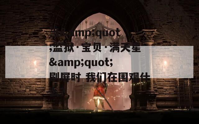 当&quot;监狱·宝贝·满天星&quot;刷屏时 我们在围观什么？