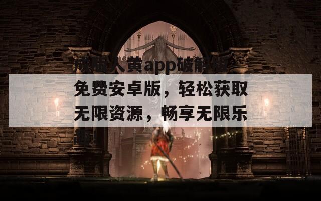 成版人黄app破解版免费安卓版，轻松获取无限资源，畅享无限乐趣！