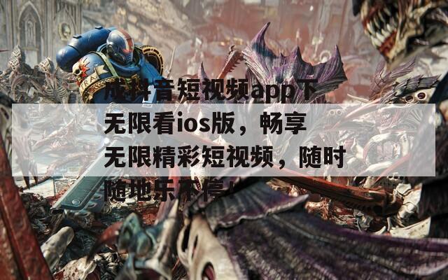 成抖音短视频app下无限看ios版，畅享无限精彩短视频，随时随地乐不停！