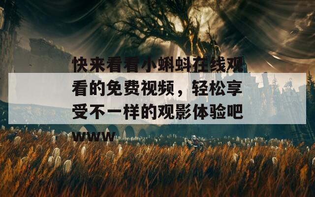快来看看小蝌蚪在线观看的免费视频，轻松享受不一样的观影体验吧www