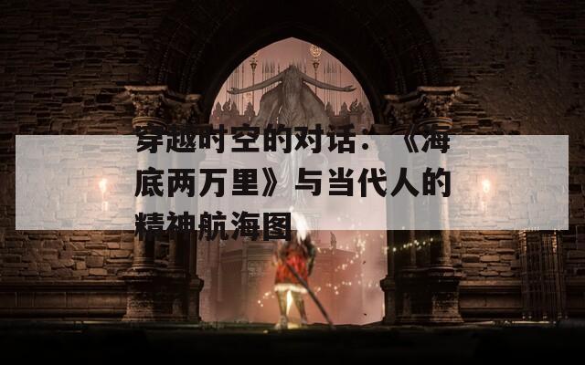 穿越时空的对话：《海底两万里》与当代人的精神航海图