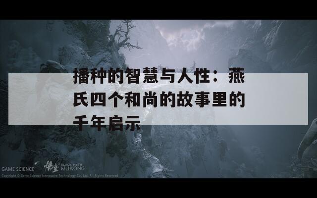 播种的智慧与人性：燕氏四个和尚的故事里的千年启示
