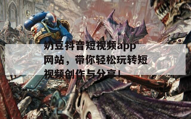 奶豆抖音短视频app网站，带你轻松玩转短视频创作与分享！