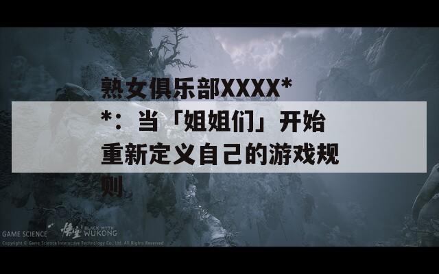 熟女俱乐部XXXX**：当「姐姐们」开始重新定义自己的游戏规则