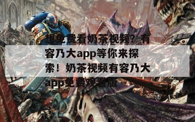 想免费看奶茶视频？有容乃大app等你来探索！奶茶视频有容乃大app免费观看版
