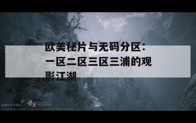 欧美秘片与无码分区：一区二区三区三浦的观影江湖
