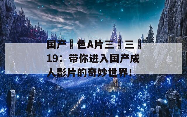 国产黃色A片三級三級19：带你进入国产成人影片的奇妙世界！
