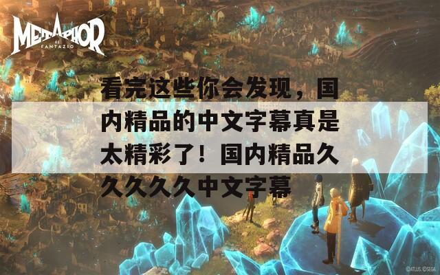 看完这些你会发现，国内精品的中文字幕真是太精彩了！国内精品久久久久久中文字幕