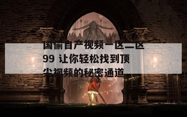 国偷自产视频一区二区99 让你轻松找到顶尖视频的秘密通道