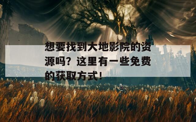 想要找到大地影院的资源吗？这里有一些免费的获取方式！