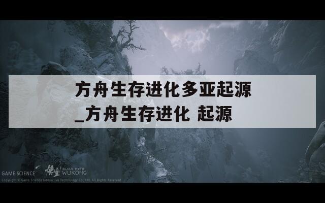 方舟生存进化多亚起源_方舟生存进化 起源