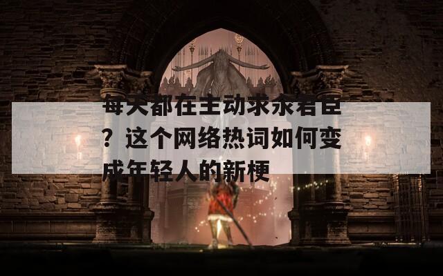 每天都在主动求汆君臣？这个网络热词如何变成年轻人的新梗