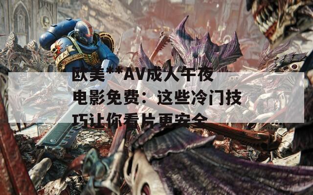 欧美**AV成人午夜电影免费：这些冷门技巧让你看片更安全