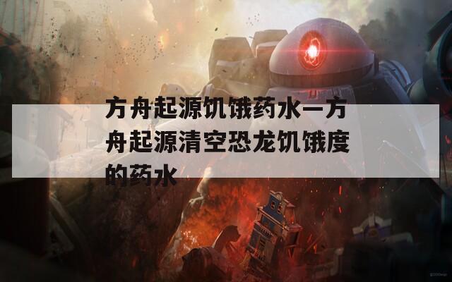 方舟起源饥饿药水—方舟起源清空恐龙饥饿度的药水