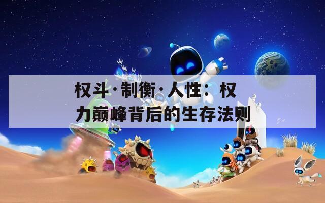 权斗·制衡·人性：权力巅峰背后的生存法则