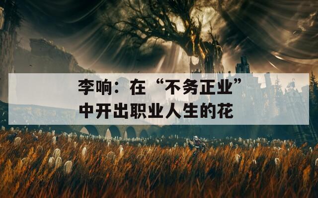 李响：在“不务正业”中开出职业人生的花
