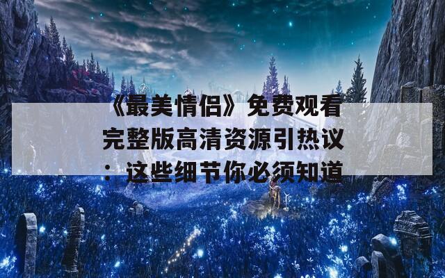 《最美情侣》免费观看完整版高清资源引热议：这些细节你必须知道