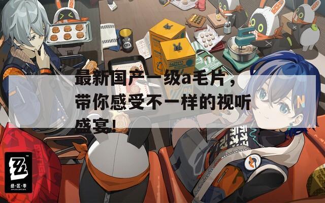 最新国产一级a毛片，带你感受不一样的视听盛宴！