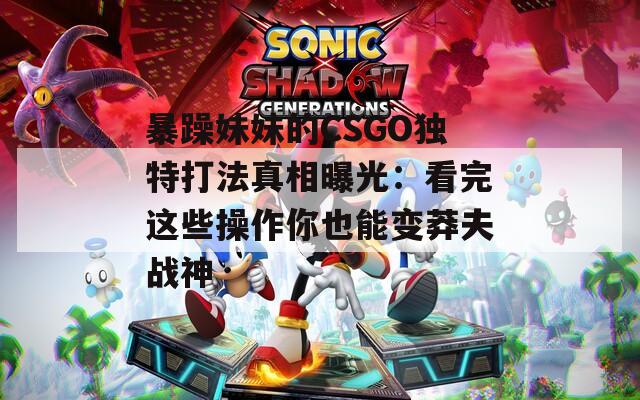 暴躁妹妹的CSGO独特打法真相曝光：看完这些操作你也能变莽夫战神