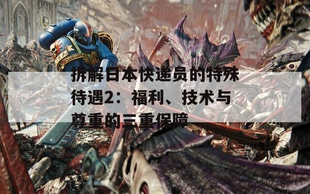 拆解日本快递员的特殊待遇2：福利、技术与尊重的三重保障