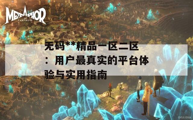 无码**精品一区二区：用户最真实的平台体验与实用指南