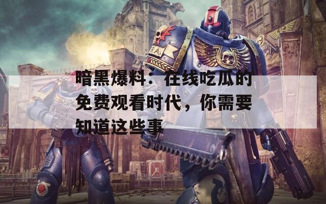 暗黑爆料：在线吃瓜的免费观看时代，你需要知道这些事