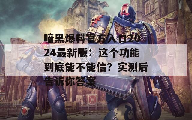 暗黑爆料官方入口2024最新版：这个功能到底能不能信？实测后告诉你答案