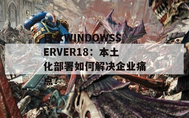 日本WINDOWSSERVER18：本土化部署如何解决企业痛点？
